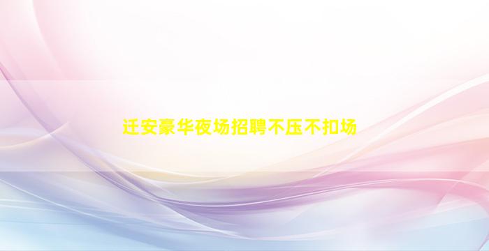 迁安豪华夜场招聘不压不扣场
